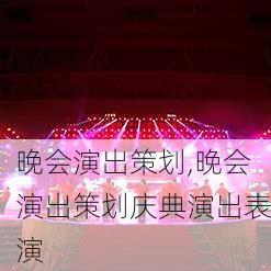 晚会演出策划,晚会演出策划庆典演出表演