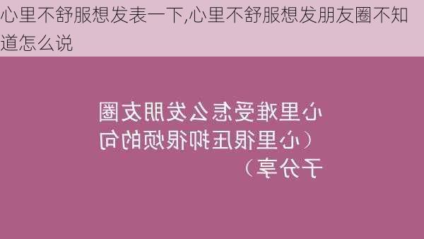 心里不舒服想发表一下,心里不舒服想发朋友圈不知道怎么说-第2张图片-二喜范文网