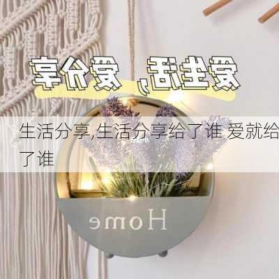 生活分享,生活分享给了谁 爱就给了谁-第2张图片-二喜范文网